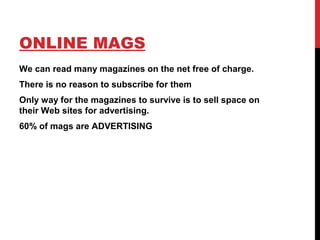 ONLINE MAGS
We can read many magazines on the net free of charge.
There is no reason to subscribe for them
Only way for the magazines to survive is to sell space on
their Web sites for advertising.
60% of mags are ADVERTISING
 