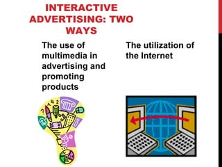 INTERACTIVE
ADVERTISING: TWO
WAYS
The use of
multimedia in
advertising and
promoting
products
The utilization of
the Internet
 