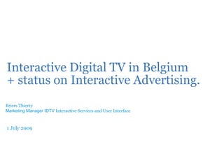 Interactive Digital TV in Belgium
+ status on Interactive Advertising.
Briers Thierry
Marketing Manager IDTV Interactive Services and User Interface



1 July 2009
 
