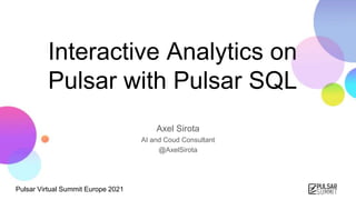 Pulsar Virtual Summit Europe 2021
Interactive Analytics on
Pulsar with Pulsar SQL
Axel Sirota
AI and Coud Consultant
@AxelSirota
 