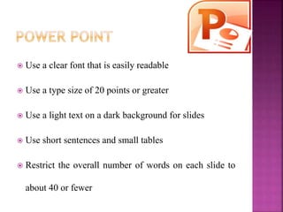  Use a clear font that is easily readable
 Use a type size of 20 points or greater
 Use a light text on a dark background for slides
 Use short sentences and small tables
 Restrict the overall number of words on each slide to
about 40 or fewer
 