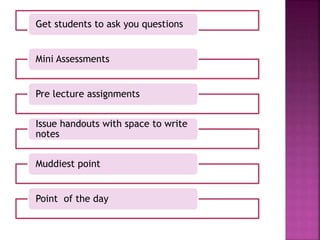 Get students to ask you questions
Mini Assessments
Pre lecture assignments
Issue handouts with space to write
notes
Muddiest point
Point of the day
 