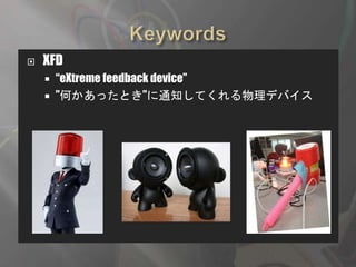  XFD
 “eXtreme feedback device”
 ”何かあったとき”に通知してくれる物理デバイス
 