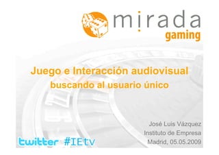 Juego e Interacción audiovisual
   buscando al usuario único



                        José Luis Vázquez
                      Instituto de Empresa
                       Madrid, 05.05.2009
 