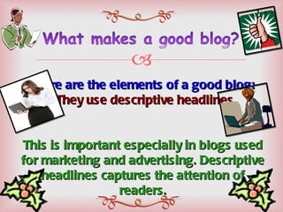 Here are the elements of a good blog: They use descriptive headlines.  This is important especially in blogs used for marketing and advertising. Descriptive headlines captures the attention of readers. 