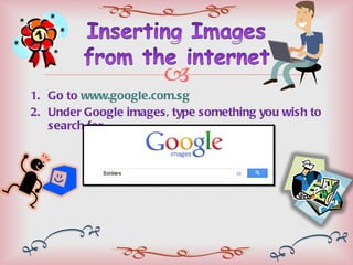 Go to  www.google.com.sg Under Google images, type something you wish to search for. 