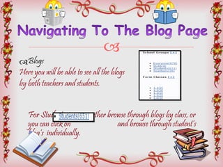Blogs Here you will be able to see all the blogs  by both teachers and students.  For Students, you can either browse through blogs by class, or  you can click on  and browse through student’s blog’s  individually.  