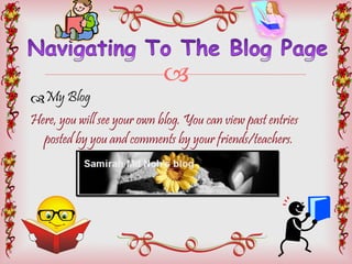 My Blog Here, you will see your own blog. You can view past entries posted by you and comments by your friends/teachers.    