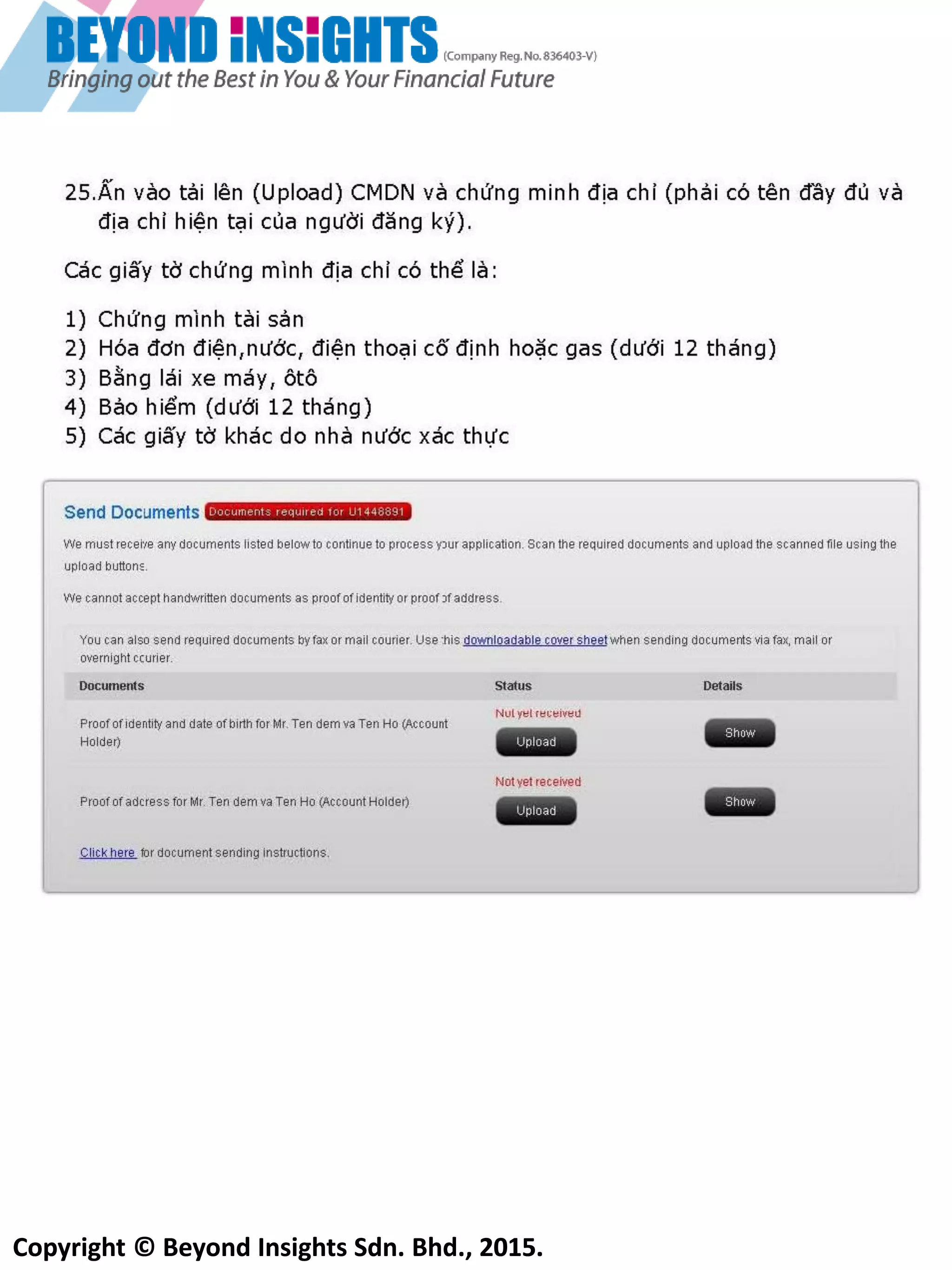 Copyright © Beyond Insights Sdn. Bhd., 2015.
20) Bấm vào ‘’Configure Your Account’’
Chổn 2 hổp đê giao dịch CFD
toần cầu
Chỉ chổn nêu bần cổ ỹ định giao dịch
Quyên chổn (Option) của Mỹ (Bần
cần đầp ưng nhưng điêu kiên tổi
thiêu). Bần củng vần cần phầi chổn
‘’Stock’’ đê giao dịch Quyên Chổn
(Option)
Bạn có thể chọn các hộp có các mục
bạn muốn giao dịch. Hãy ghi nhớ là
các sàn giao dịch đều yêu cầu phải có
số liệu bổ sung và xác nhận đồng ý từ
bạn.
Bạn có thể bổ sung sau khi tài khoản
của bạn được duyệt.
 