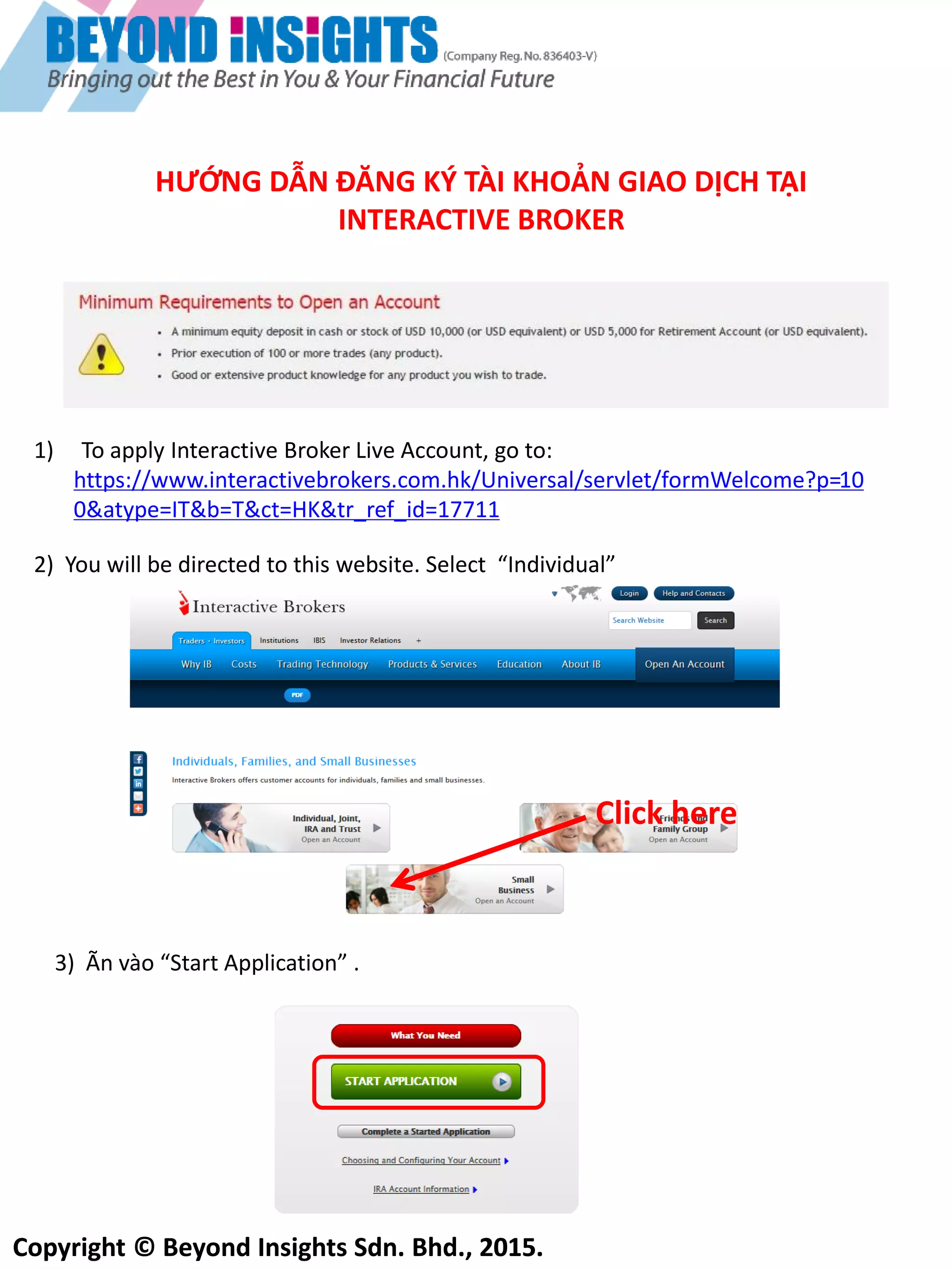 Copyright © Beyond Insights Sdn. Bhd., 2015.
* Chú ý những yêu cầu dưới đây trước khi lập tài khoản
Ghi nhớ rằng IB hướng vào các giao dịch khối lượng lớn nên có những yêu cầu tối thiểu về tài sản có
giá trị tới USD 50.000 và thu nhập hàng năm ít nhất USD 45.000 để đủ điều kiên giao dịch Quyền Chọn
(Option) và hợp đồng Tương Lai (Futures)
Phần bổ sung thêm nầy khổng yêu cầu cho CFD (Ngoầi yêu cầu tổi thiêu USD 10.000 đê mở tầi khoần)
 
