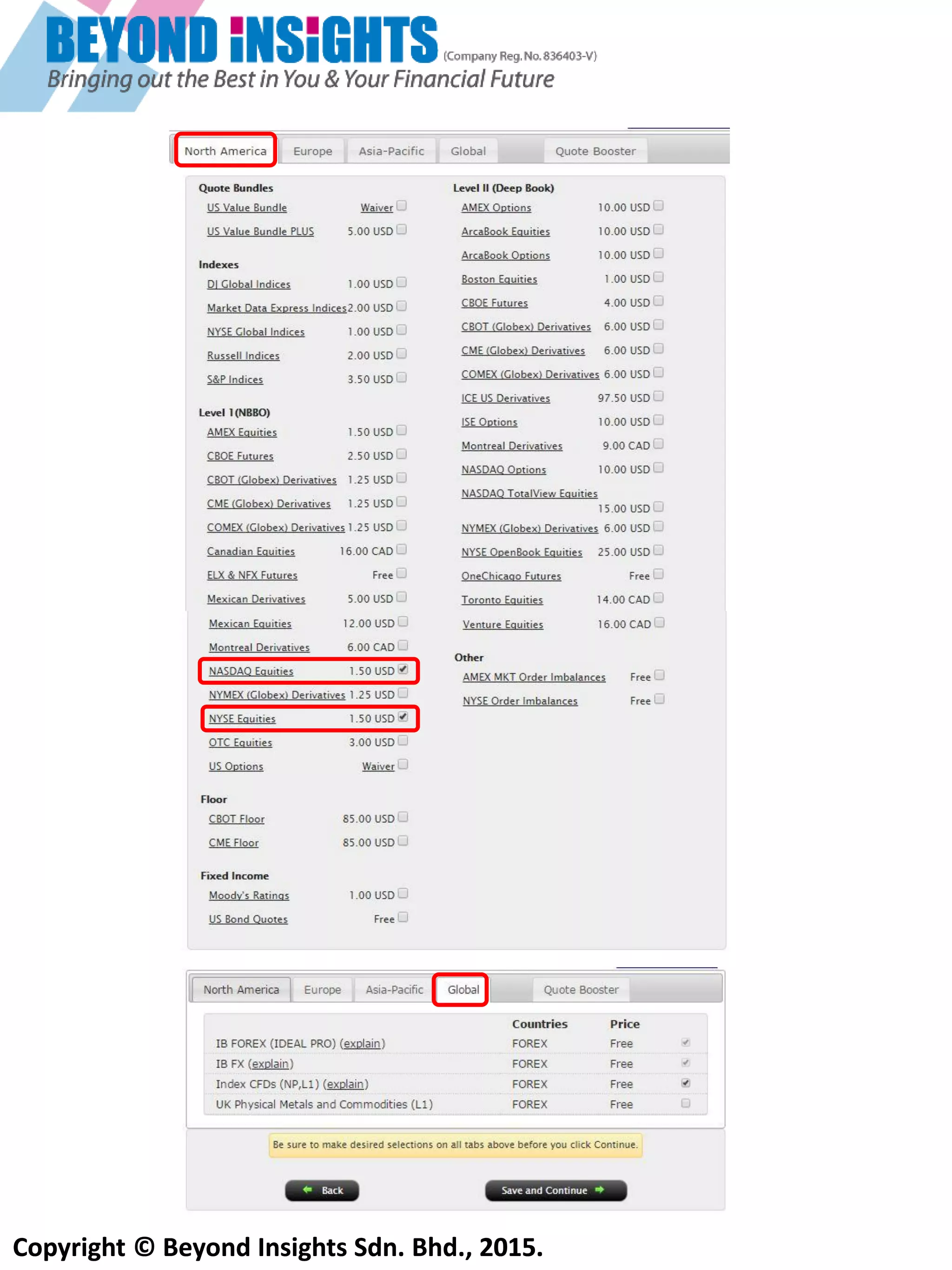 Copyright © Beyond Insights Sdn. Bhd., 2015.
Phần này là áp dụng cho dữ liệu hiện tại (live data) từ Sở Giao Dịch Chứng khoán. Chọn ‘’North
America’’, chọn ‘’NASDAQ Equities’’ & “NYSE Equities” để có dữ liệu hiện tại cho thị trường cổ phiếu
Mỹ. Nếu bạn giao dịch Quyền Chọn, bạn cần phải chọn ‘’US Options’’
Sau đó, chọn ”Globle”-> Chọn ‘’Index CFDs (NP, L1)’’. Sau đó chọn ‘’Save and Continue’’
Nêu bần giao dịch Quyên Chổn,
bần cần phầi chổn ‘’US Options’’
 
