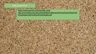 BIBLIOGRAFIAS
https://www.ecured.cu/Desarrollo_local
http://municipios.unq.edu.ar/modules/mislibros/archivos/Que%20es%20
el%20desarrollo%20local%20Casalis.pdf
 