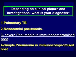 Depending on clinical picture and
investigations; what is your diagnosis
1-Pulmonary TB
2-Nosocomial pneumonia.
3- severe Pneumonia in immunocompromised
host
4-Simple Pneumonia in immunocompromised
host

 