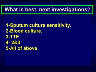 What is best next investigations
1-Sputum culture sensitivity.
2-Blood culture.
3-TTE
4- 2&3
5-All of above

 