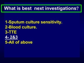 What is best next investigations
1-Sputum culture sensitivity.
2-Blood culture.
3-TTE
4- 2&3
5-All of above

 
