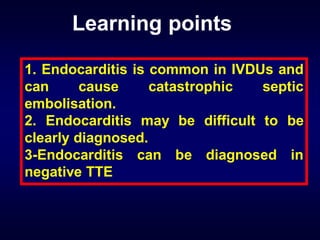 Learning points
1. Endocarditis is common in IVDUs and
can
cause
catastrophic
septic
embolisation.
2. Endocarditis may be difficult to be
clearly diagnosed.
3-Endocarditis can be diagnosed in
negative TTE

 