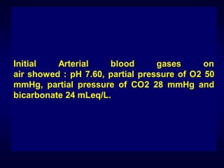 Initial
Arterial
blood
gases
on
air showed : pH 7.60, partial pressure of O2 50
mmHg, partial pressure of CO2 28 mmHg and
bicarbonate 24 mLeq/L.

 