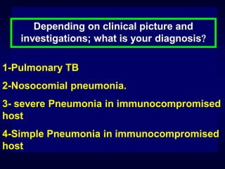 Depending on clinical picture and
investigations; what is your diagnosis
1-Pulmonary TB
2-Nosocomial pneumonia.
3- severe Pneumonia in immunocompromised
host
4-Simple Pneumonia in immunocompromised
host

 