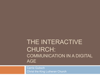 THE INTERACTIVE
CHURCH:
COMMUNICATION IN A DIGITAL
AGE
Carrie Gubsch
Christ the King Lutheran Church
 