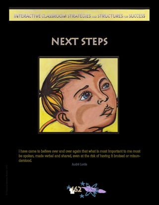 ©FranciscaSánchez,Revised2010
Interactive Classroom Strategies and Structures for SuccessInteractive Classroom Strategies and Structures for Success
162
next steps
I have come to believe over and over again that what is most important to me must
be spoken, made verbal and shared, even at the risk of having it bruised or misun-
derstood.
Audré Lorde
 