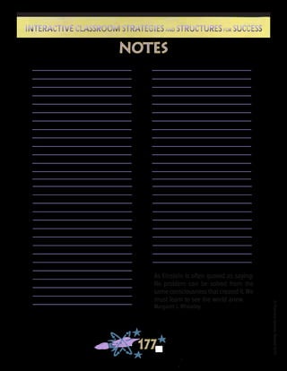 ©FranciscaSánchez,Revised2010
177
Interactive Classroom Strategies and Structures for SuccessInteractive Classroom Strategies and Structures for Success
notes
As Einstein is often quoted as saying:
No problem can be solved from the
same consciousness that created it. We
must learn to see the world anew.
Margaret J. Wheatley
 
