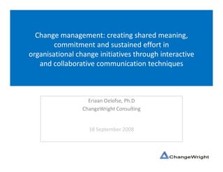 Change management: creating shared meaning,
        commitment and sustained effort in
organisational change initiatives through interactive
   and collaborative communication techniques




                   18 September 2008
 