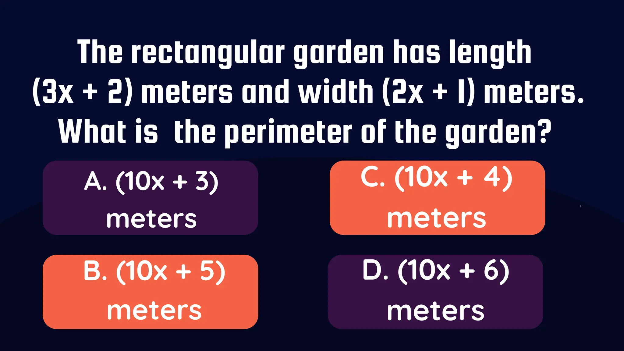 The rectangular garden has length
(3x + 2) meters and width (2x + 1) meters.
What is the perimeter of the garden?
A. (10x + 3)
meters
B. (10x + 5)
meters
C. (10x + 4)
meters
D. (10x + 6)
meters
 