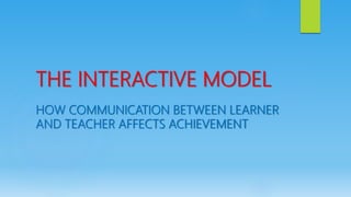 THE INTERACTIVE MODEL
HOW COMMUNICATION BETWEEN LEARNER
AND TEACHER AFFECTS ACHIEVEMENT
 