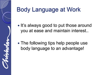 Body Language at Work

   It’s always good to put those around
    you at ease and maintain interest..

   The following tips help people use
    body language to an advantage!
 