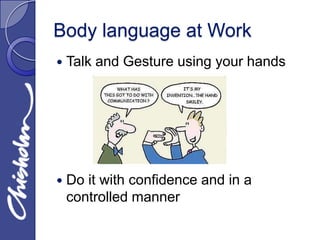 Body language at Work
   Talk and Gesture using your hands




   Do it with confidence and in a
    controlled manner
 