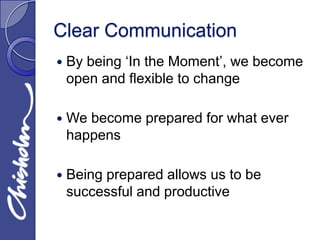 Clear Communication
   By being ‘In the Moment’, we become
    open and flexible to change

   We become prepared for what ever
    happens

   Being prepared allows us to be
    successful and productive
 