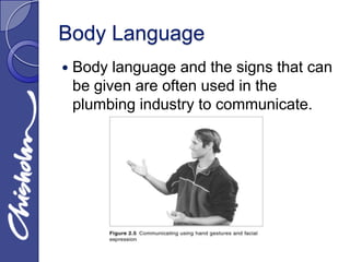 Body Language
   Body language and the signs that can
    be given are often used in the
    plumbing industry to communicate.
 