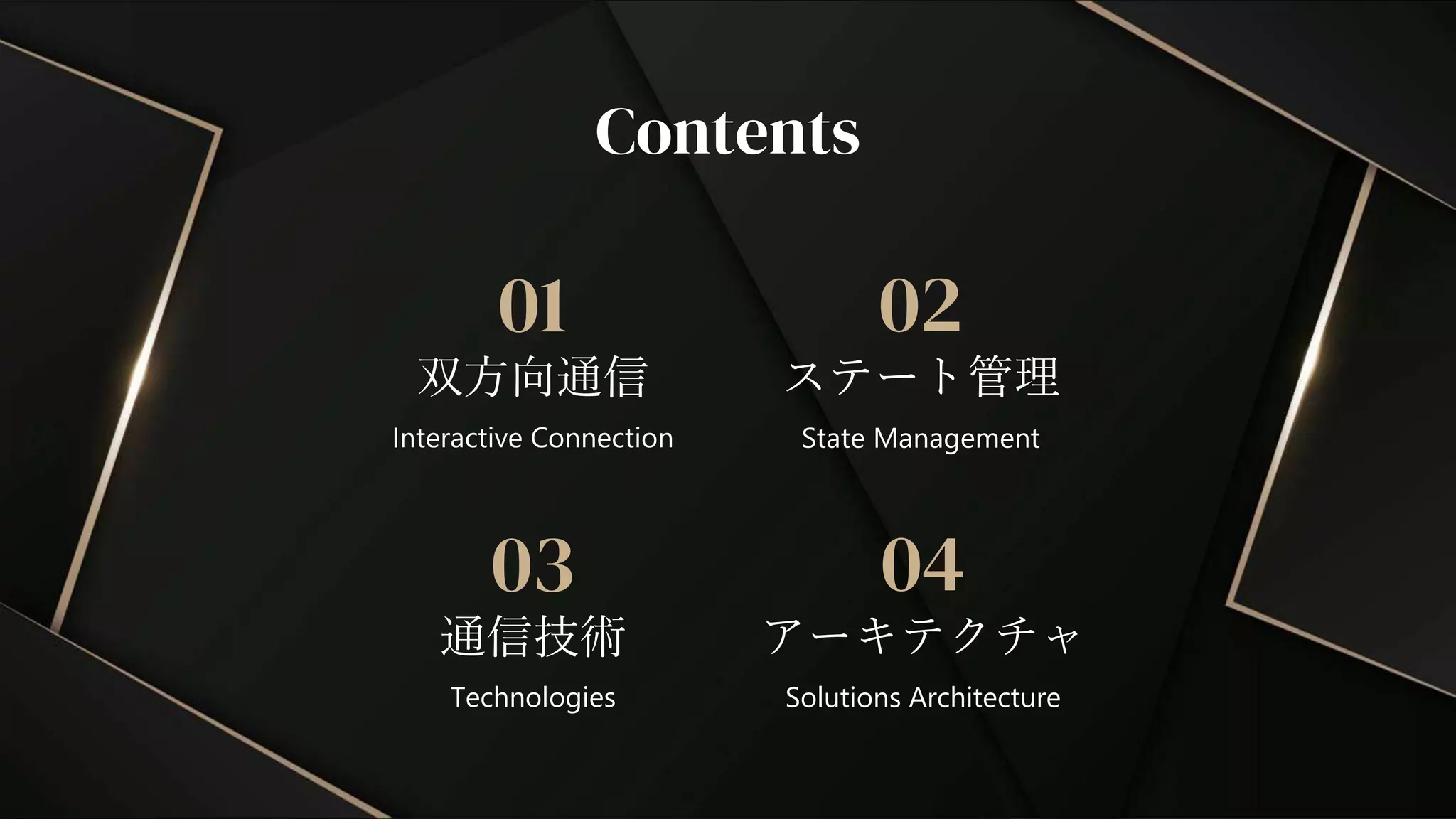 通信技術
03
Technologies
Contents
双方向通信
アーキテクチャ
01 02
04
Interactive Connection State Management
Solutions Architecture
ステート管理
 
