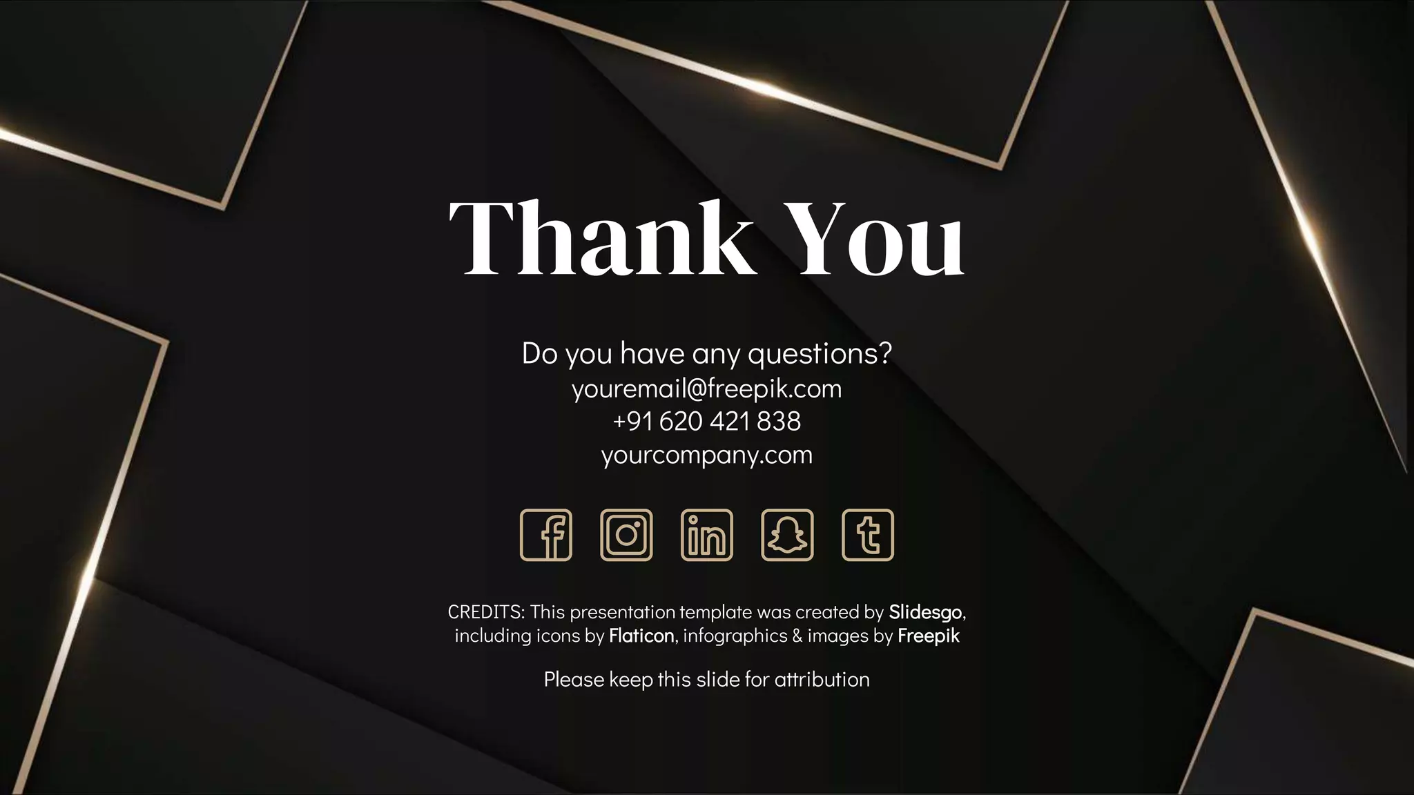 CREDITS: This presentation template was created by Slidesgo,
including icons by Flaticon, infographics & images by Freepik
Thank You
Please keep this slide for attribution
Do you have any questions?
youremail@freepik.com
+91 620 421 838
yourcompany.com
 