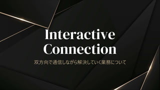 Interactive
Connection
双方向で通信しながら解決していく業務について
 