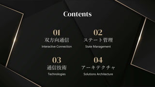 通信技術
03
Technologies
Contents
双方向通信
アーキテクチャ
01 02
04
Interactive Connection State Management
Solutions Architecture
ステート管理
 