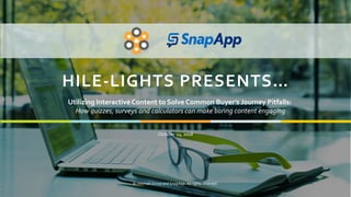 1
HILE-LIGHTS PRESENTS…
October 24, 2018
© Hileman Group and SnapApp. All rights reserved.
Utilizing Interactive Content to Solve Common Buyer’s Journey Pitfalls:
How quizzes, surveys and calculators can make boring content engaging
 