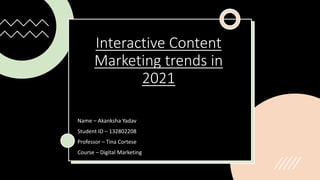 Interactive Content
Marketing trends in
2021
Name – Akanksha Yadav
Student ID – 132802208
Professor – Tina Cortese
Course – Digital Marketing
 