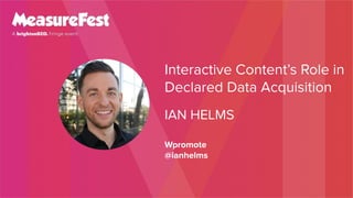 Interactive Content’s Role in
Declared Data Acquisition
IAN HELMS
Wpromote
@ianhelms
 