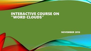 INTERACTIVE COURSE ON
“WORD CLOUDS”
NOVEMBER 2016
 
