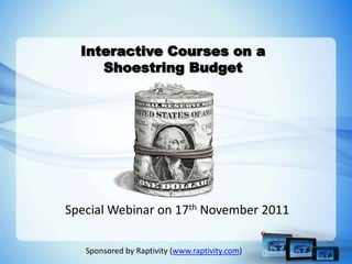 Interactive Courses on a
     Shoestring Budget




Special Webinar on 17th November 2011

   Sponsored by Raptivity (www.raptivity.com)
 