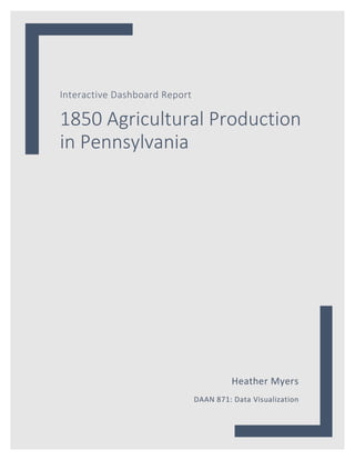 1	
Interactive	Dashboard	Report	
1850	Agricultural	Production	
in	Pennsylvania	
Heather	Myers	
DAAN	871:	Data	Visualization	
 