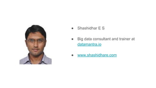 ● Shashidhar E S
● Big data consultant and trainer at
datamantra.io
● www.shashidhare.com
 