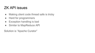 ZK API issues
● Making client code thread safe is tricky
● Hard for programmers
● Exception handling is bad
● Similar to MapReduce API
Solution is “Apache Curator”
 