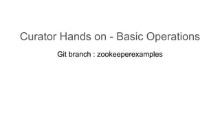 Curator Hands on - Basic Operations
Git branch : zookeeperexamples
 