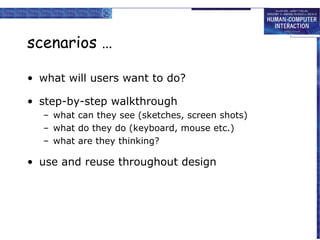 scenarios …
• what will users want to do?
• step-by-step walkthrough
– what can they see (sketches, screen shots)
– what do they do (keyboard, mouse etc.)
– what are they thinking?
• use and reuse throughout design
 