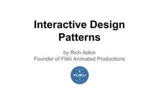 Interactive Design 
Patterns 
by Rich Adkin 
Founder of Flikli Animated Productions 
 