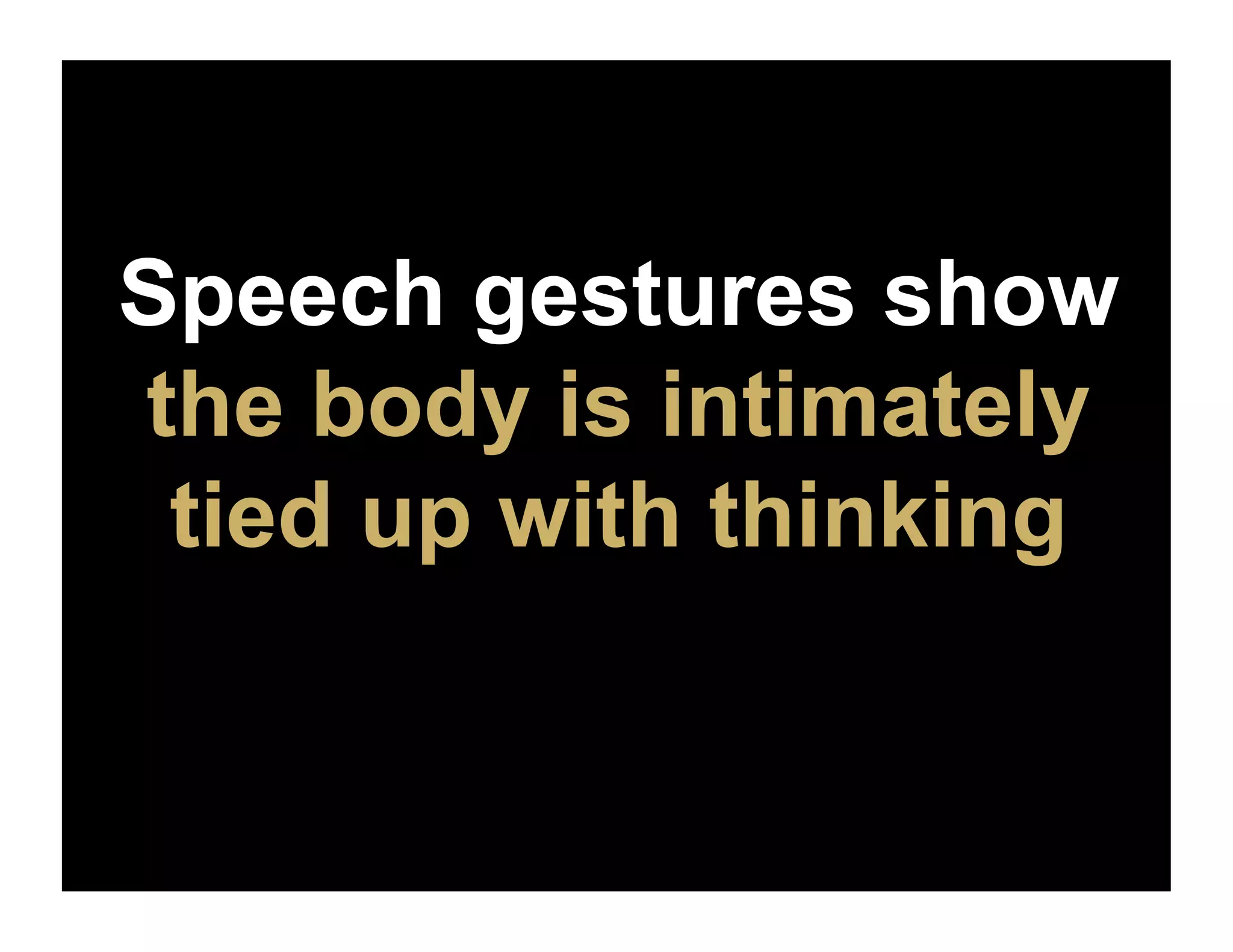 Speech gestures show
the body is intimately
 tied up with thinking
 