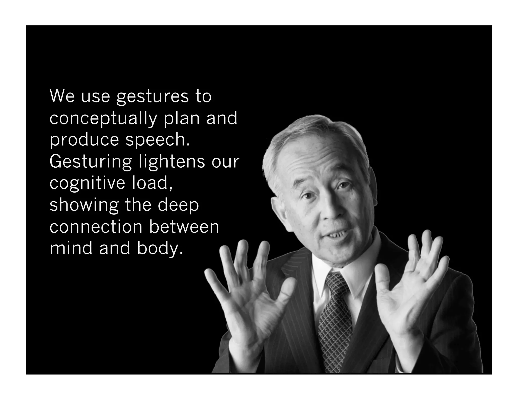 We use gestures to
conceptually plan and
produce speech.
Gesturing lightens our
cognitive load,
showing the deep
connection between
mind and body.
 