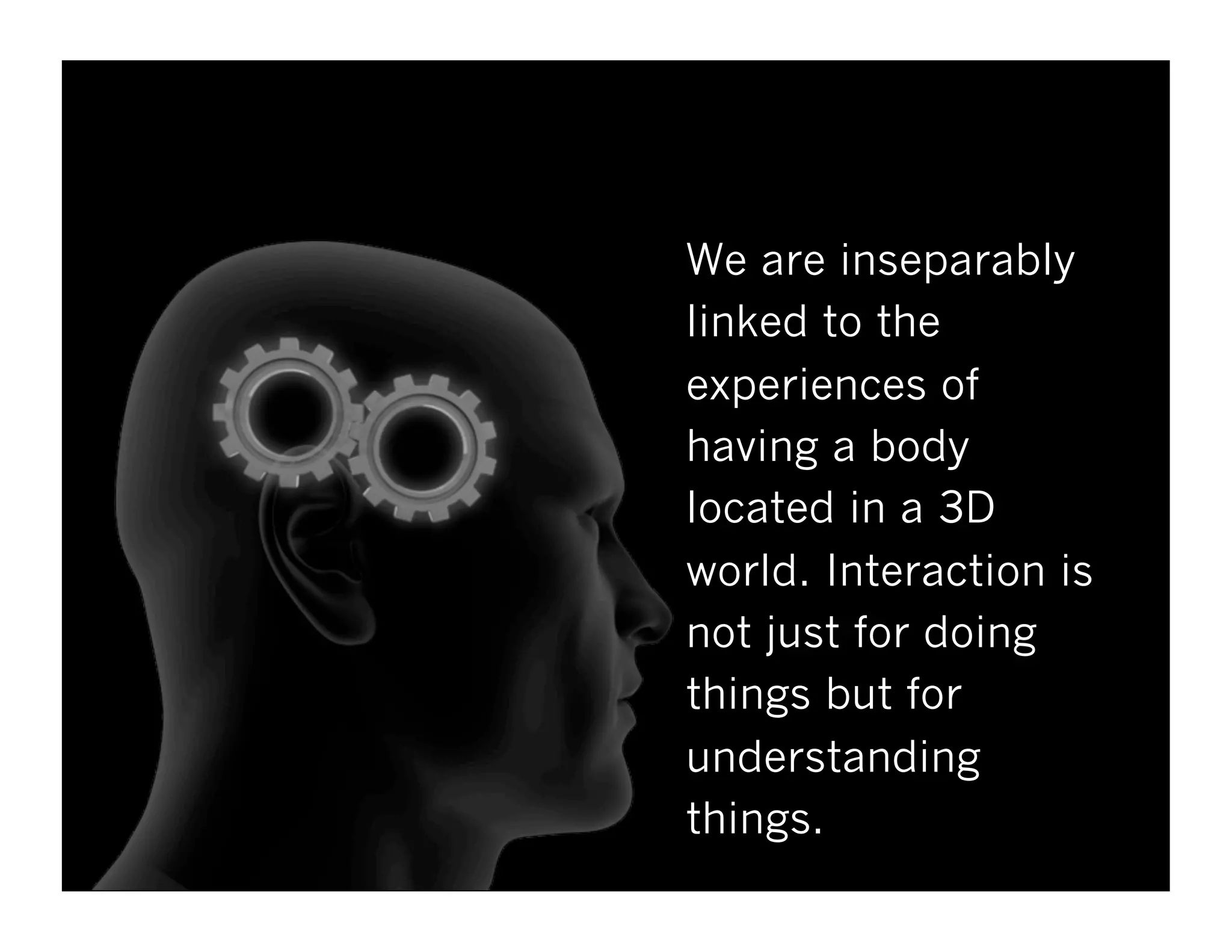 We are inseparably
linked to the
experiences of
having a body
located in a 3D
world. Interaction is
not just for doing
things but for
understanding
things.
 